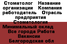 Стоматолог › Название организации ­ Компания-работодатель › Отрасль предприятия ­ Стоматология › Минимальный оклад ­ 1 - Все города Работа » Вакансии   . Белгородская обл.,Белгород г.